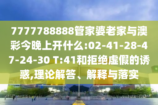 7777788888管家婆老家與澳彩今晚上開什么:02-41-28-47-24-30 T:41和拒絕虛假的誘惑,理論解答、解釋與落實